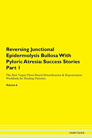 Reversing Junctional Epidermolysis Bullosa With Pyloric Atresia: Success Stories Part 1 The Raw Vegan Plant-Based Detoxification & Regeneration Workbook for Healing Patients. Volume 6 by Health Central 9781395659820