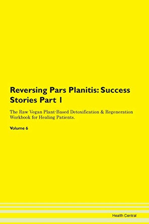 Reversing Pars Planitis: Success Stories Part 1 The Raw Vegan Plant-Based Detoxification & Regeneration Workbook for Healing Patients.Volume 6 by Health Central 9781395669409