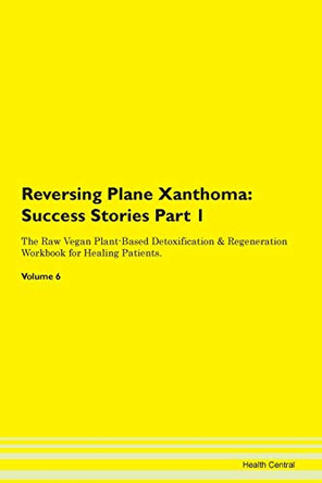 Reversing Plane Xanthoma: Success Stories Part 1 The Raw Vegan Plant-Based Detoxification & Regeneration Workbook for Healing Patients.Volume 6 by Health Central 9781395671105