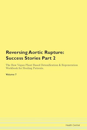 Reversing Aortic Rupture: Success Stories Part 2 The Raw Vegan Plant-Based Detoxification & Regeneration Workbook for Healing Patients. Volume 7 by Health Central 9781395687380