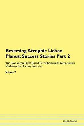 Reversing Atrophic Lichen Planus: Success Stories Part 2 The Raw Vegan Plant-Based Detoxification & Regeneration Workbook for Healing Patients. Volume 7 by Health Central 9781395688110