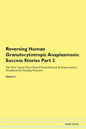 Reversing Human Granulocytotropic Anaplasmosis: Success Stories Part 2 The Raw Vegan Plant-Based Detoxification & Regeneration Workbook for Healing Patients. Volume 7 by Health Central 9781395703646
