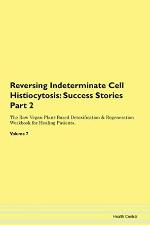 Reversing Indeterminate Cell Histiocytosis: Success Stories Part 2 The Raw Vegan Plant-Based Detoxification & Regeneration Workbook for Healing Patients. Volume 7 by Health Central 9781395705145