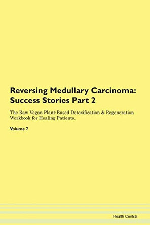 Reversing Medullary Carcinoma: Success Stories Part 2 The Raw Vegan Plant-Based Detoxification & Regeneration Workbook for Healing Patients. Volume 7 by Health Central 9781395710033