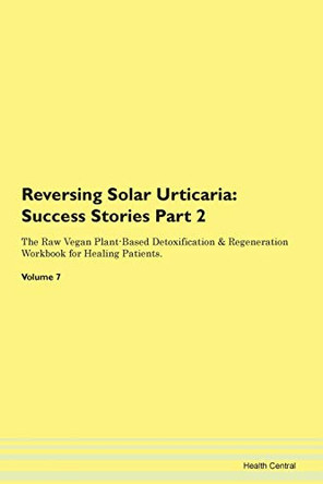 Reversing Solar Urticaria: Success Stories Part 2 The Raw Vegan Plant-Based Detoxification & Regeneration Workbook for Healing Patients. Volume 7 by Health Central 9781395724108
