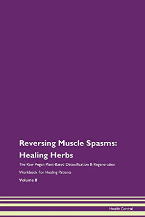 Reversing Muscle Spasms: Healing Herbs The Raw Vegan Plant-Based Detoxification & Regeneration Workbook For Healing Patients Volume 8 by Health Central 9781395758233