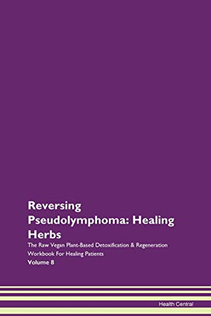 Reversing Pseudolymphoma: Healing Herbs The Raw Vegan Plant-Based Detoxification & Regeneration Workbook For Healing Patients Volume 8 by Health Central 9781395765736