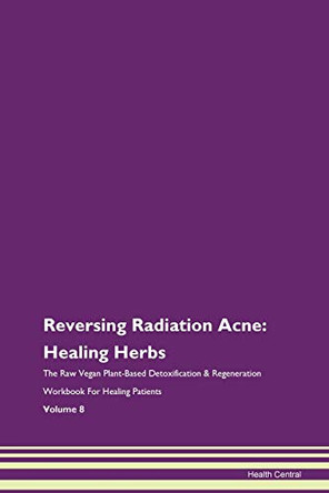 Reversing Radiation Acne: Healing Herbs The Raw Vegan Plant-Based Detoxification & Regeneration Workbook For Healing Patients Volume 8 by Health Central 9781395766528