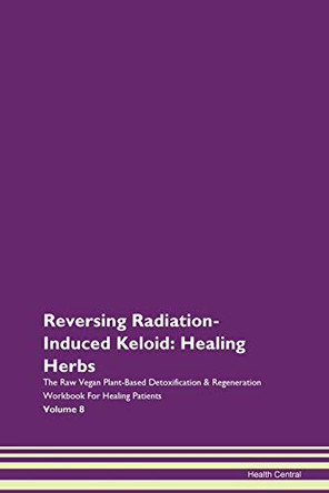 Reversing Radiation-Induced Keloid: Healing Herbs The Raw Vegan Plant-Based Detoxification & Regeneration Workbook For Healing Patients Volume 8 by Health Central 9781395766580