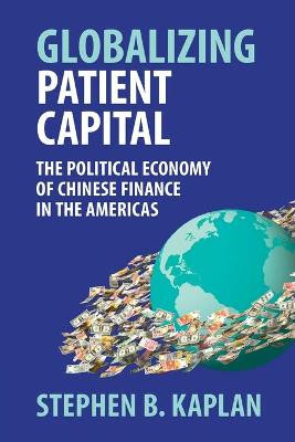 Globalizing Patient Capital: The Political Economy of Chinese Finance in the Americas by Stephen B. Kaplan