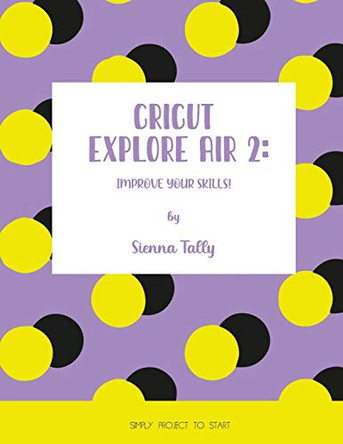 Cricut Explore Air 2: Improve your Skills! Simple Project to Start by Sienna Tally 9781801925044
