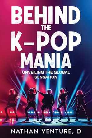 Behind the K-pop Mania: Unveiling the Global Sensation by D Nathan Venture 9781456651121
