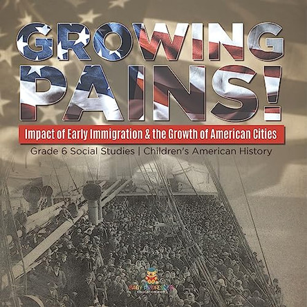 Growing Pains!: Impact of Early Immigration & the Growth of American Cities Grade 6 Social Studies Children's American History by Baby Professor 9781541983038