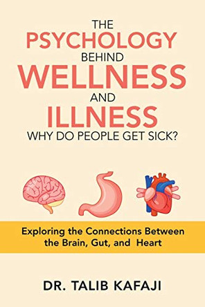 The Psychology Behind Wellness and Illness Why Do People Get Sick?: Exploring the Connections Between the Brain, Gut, and Heart by Dr Talib Kafaji 9781543760361