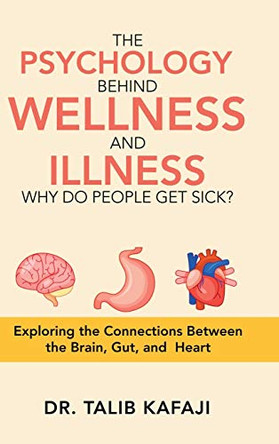 The Psychology Behind Wellness and Illness Why Do People Get Sick?: Exploring the Connections Between the Brain, Gut, and Heart by Dr Talib Kafaji 9781543760385