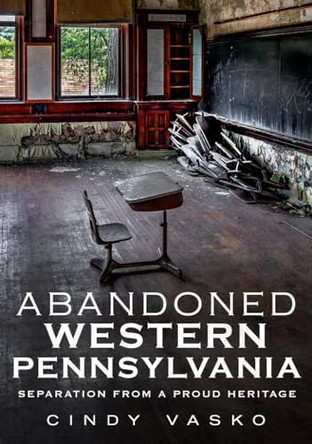 Abandoned Western Pennsylvania: Separation from a Proud Heritage by Cindy Vasko 9781634991278