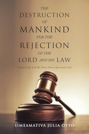 The Destruction of Mankind for the Rejection of the Lord and His Law: Inspired by God The Holy Ghost/ Spiritual God by Simeamativa Julia Otto 9781669881308