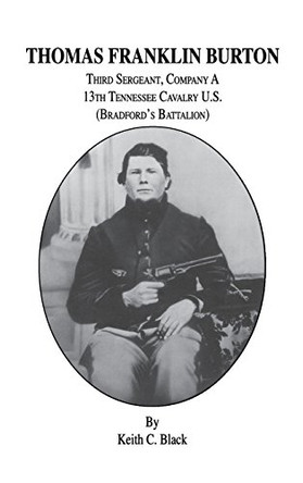 Thomas Franklin Burton: Third Sergeant, Company A, 13th Tennessee Cavalry U.S. (Bradford's Battalion) by Keith C Black 9781681625997