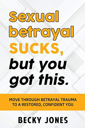 Sexual betrayal SUCKS, but you got this.: Move through betrayal trauma to a restored, confident you. by Jones Becky 9781734764123