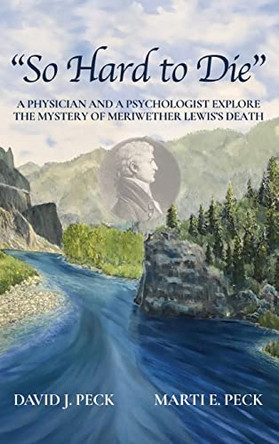 So Hard to Die: A Physician and a Psychologist Explore the Mystery of Meriwether Lewis's Death by David J Peck 9781737811404