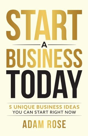 Start a Business Today: 5 Unique Business Ideas You Can Start Right Now by Adam Rose 9781738533268