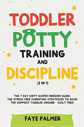 Toddler Potty Training & Discipline (2 in 1): The 7 Day Dirty Diaper Freedom Guide. The Stress Free Parenting Strategies To Raise The Happiest Toddler Around - Guilt Free! by Faye Palmer 9781801342148