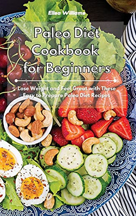 Paleo Diet Cookbook for Beginners: Lose Weight and Feel Great with These Easy to Prepare Paleo Diet Recipes by Elisa Williams 9781801934572