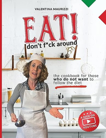 Eat! Don't Fuck Around: The Cookbook for Those Who Don't Want to Follow a Diet. Valentina's 100% Italian Recipes (with Video!) by Valentina Maurizzi 9781802080384