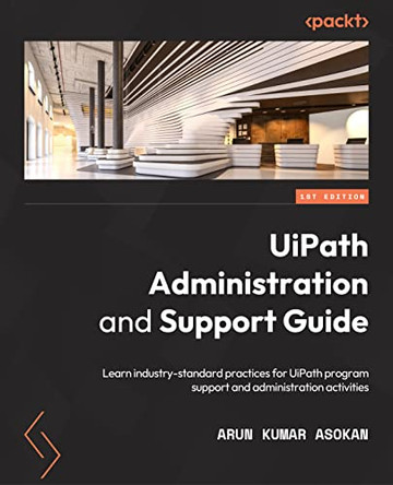 UiPath Administration and Support Guide: Learn industry-standard practices for UiPath program support and administration activities by Arun Kumar Asokan 9781803239088