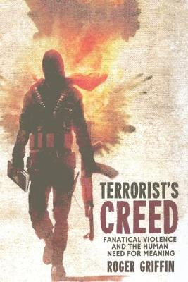Terrorist's Creed: Fanatical Violence and the Human Need for Meaning by Roger Griffin