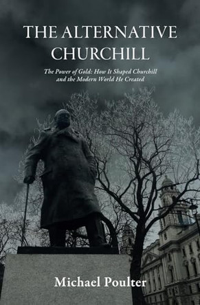 The Alternative Churchill: The Power of Gold: How it Shaped Churchill and the Modern World he Created. by Michael Poulter 9781915972026
