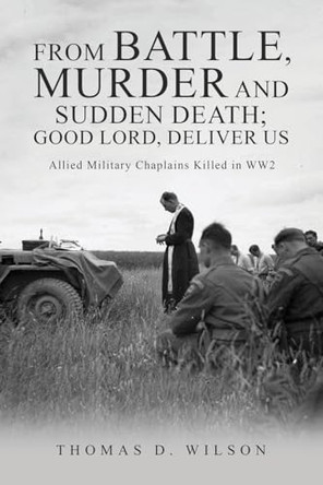 "From battle, murder and sudden death; Good Lord, deliver us.": Allied Military Chaplains Killed in WW2 by Dr Thomas D Wilson 9781916964068