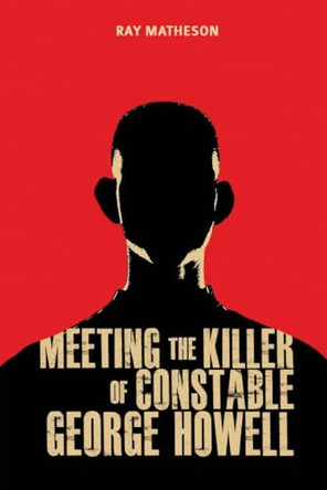 Meeting the Killer of Constable George Howell by Ray Matheson 9781923250147