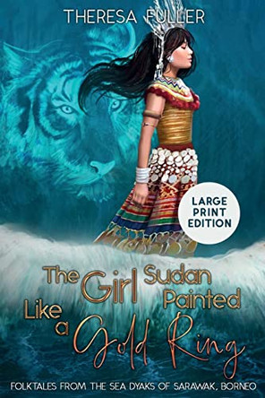 The Girl Sudan Painted like a Gold Ring: Folktales from the Sea Dyaks of Sarawak, Borneo by Theresa Fuller 9781925748116