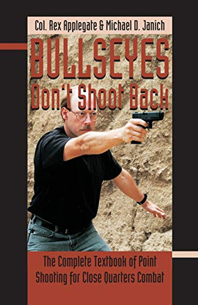 Bullseyes Don't Shoot Back: The Complete Textbook of Point Shooting for Close Quarters Combat by Rex Applegate 9781939467027