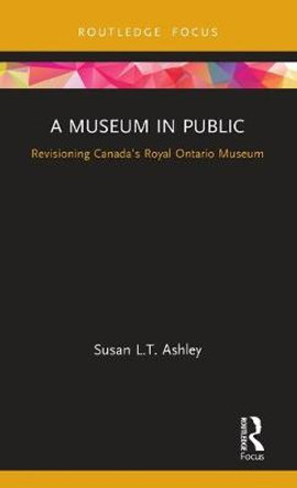 A Museum in Public: Revisioning Canada's Royal Ontario Museum by Susan L.T. Ashley