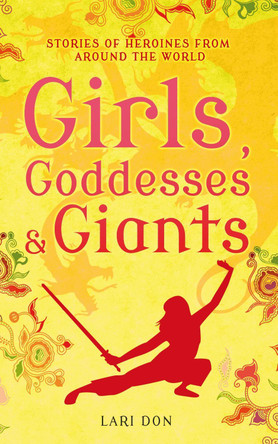 Girls, Goddesses and Giants: Tales of Heroines from Around the World by Lari Don