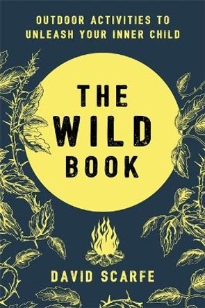The Wild Book: Outdoor Activities to Unleash Your Inner Child by David Scarfe