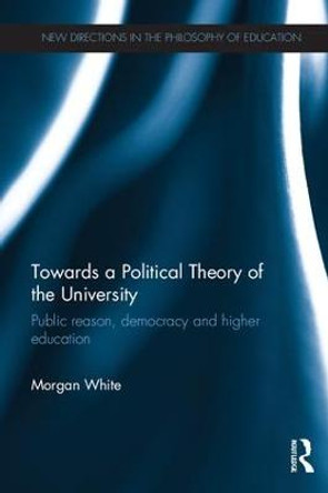 Towards a Political Theory of the University: Public reason, democracy and higher education by Morgan White