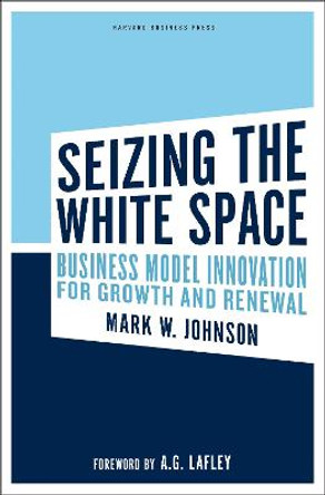 Seizing the White Space: Business Model Innovation for Growth and Renewal by Mark W. Johnson