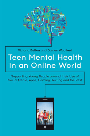 Teen Mental Health in an Online World: Supporting Young People Around Their Use of Social Media, Apps, Gaming, Texting and the Rest by Victoria Betton