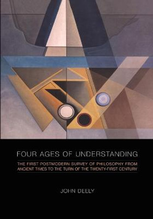 Four Ages of Understanding: The First Postmodern Survey of Philosophy from Ancient Times to the Turn of the Twenty-First Century by John Deely