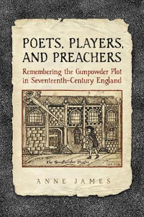 Poets, Players, and Preachers: Remembering the Gunpowder Plot in Seventeenth-Century England by Anne James