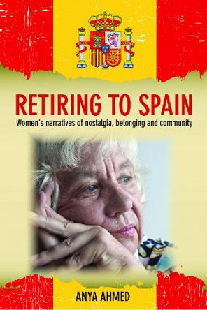 Retiring to Spain: Women's Narratives of Nostalgia, Belonging and Community by Anya Ahmed