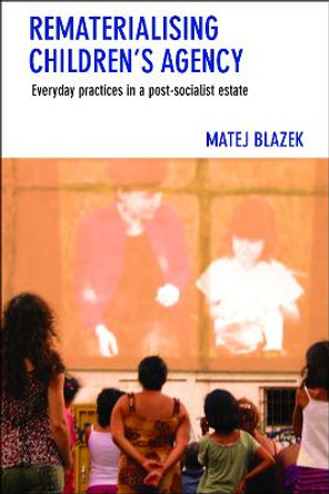 Rematerialising Children's Agency: Everyday Practices in a Post-Socialist Estate by Matej Blazek