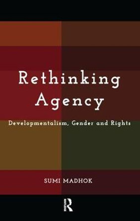 Rethinking Agency: Developmentalism, Gender and Rights by Sumi Madhok