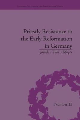 Priestly Resistance to the Early Reformation in Germany Jourden Travis Moger 9781138663121
