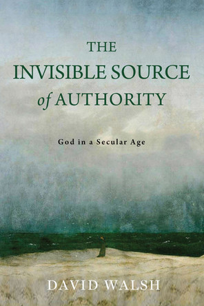 The Invisible Source of Authority: God in a Secular Age by David Walsh 9780268209575