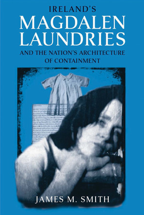 Ireland's Magdalen Laundries and the Nation's Architecture of Containment by James M. Smith 9780268041274