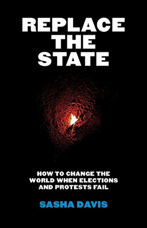Replace the State: How to Change the World When Elections and Protests Fail by Sasha Davis 9781517919528